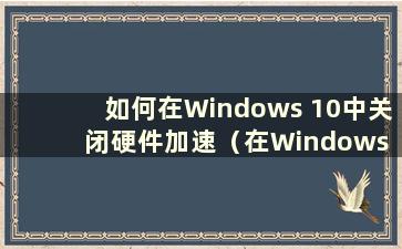 如何在Windows 10中关闭硬件加速（在Windows 10中关闭硬件加速）